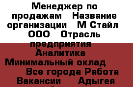 Менеджер по продажам › Название организации ­ М-Стайл, ООО › Отрасль предприятия ­ Аналитика › Минимальный оклад ­ 45 000 - Все города Работа » Вакансии   . Адыгея респ.,Адыгейск г.